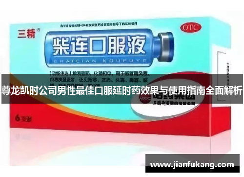 尊龙凯时公司男性最佳口服延时药效果与使用指南全面解析