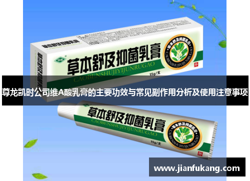 尊龙凯时公司维A酸乳膏的主要功效与常见副作用分析及使用注意事项